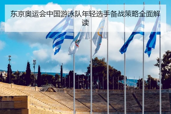东京奥运会中国游泳队年轻选手备战策略全面解读